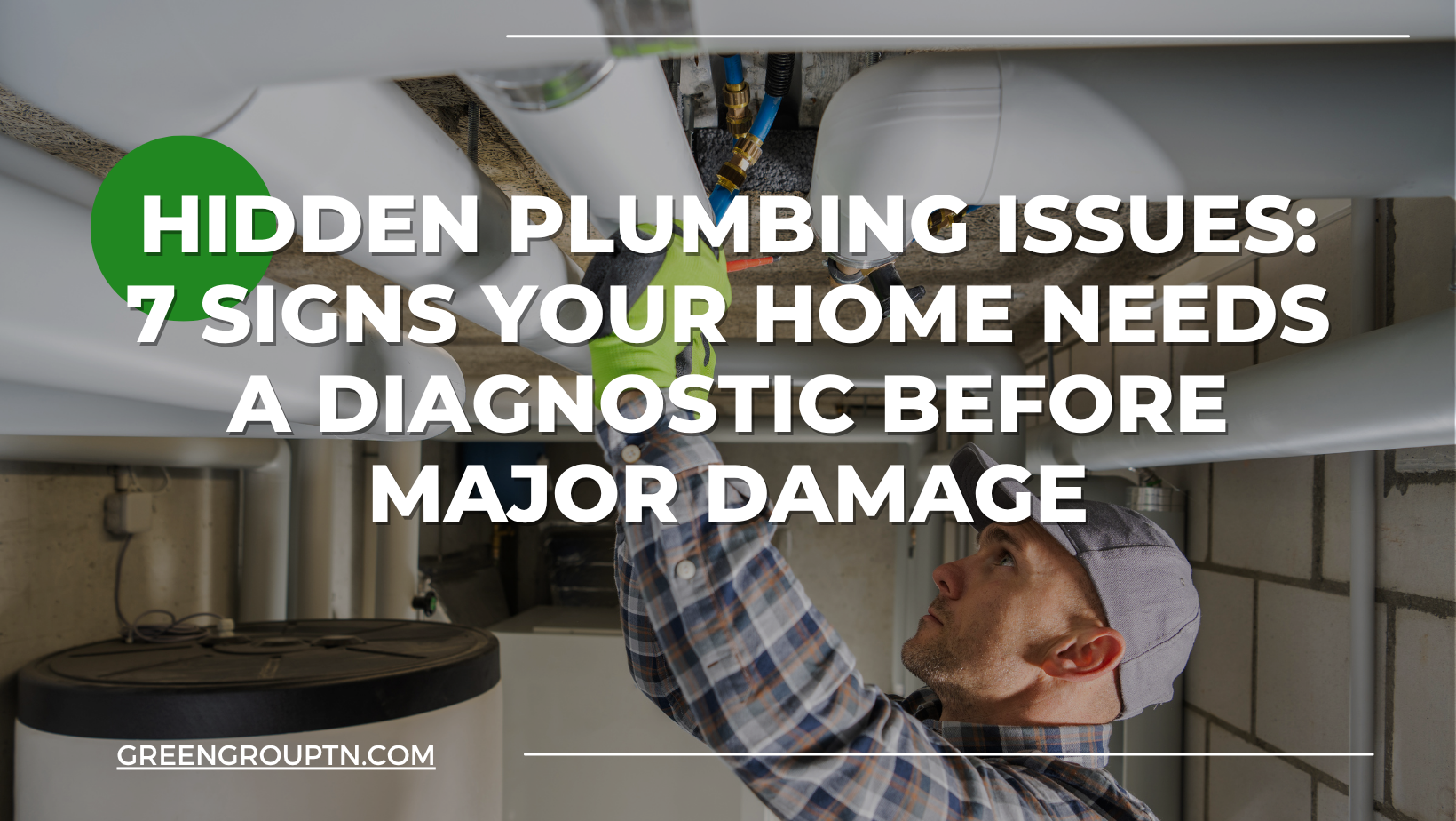 Green Group TN – 2 Hidden Plumbing Issues 7 Signs Your Home Needs a Diagnostic Before Major Damage Plumber inspecting basement pipes for hidden leaks and plumbing damage. Green Group TN explains signs your Nashville home needs a plumbing diagnostic before costly repairs.